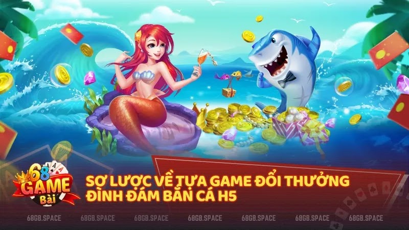 Sơ lược về tựa game đổi thưởng đình đám Bắn Cá H5